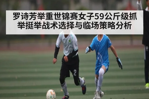 罗诗芳举重世锦赛女子59公斤级抓举挺举战术选择与临场策略分析