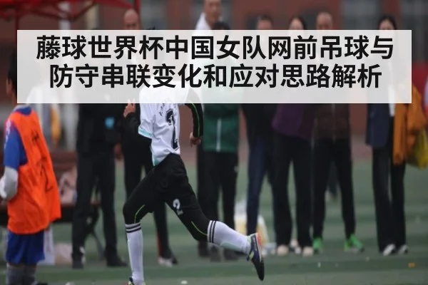 藤球世界杯中国女队网前吊球与防守串联变化和应对思路解析